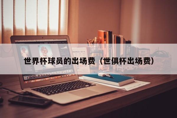世界杯球员的出场费（世俱杯出场费）