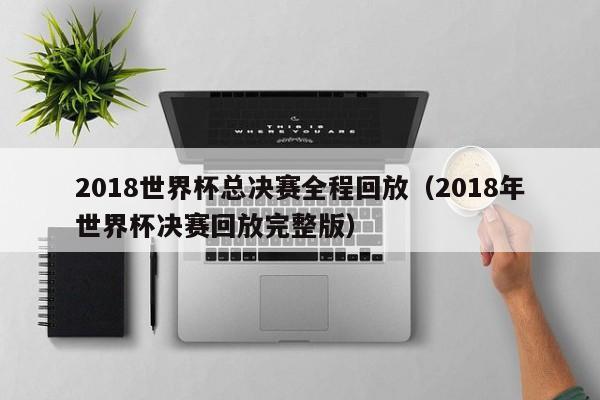 2018世界杯总决赛全程回放（2018年世界杯决赛回放完整版）