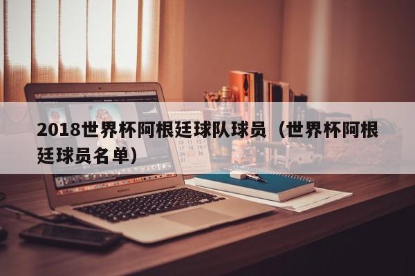 2018世界杯阿根廷球队球员（世界杯阿根廷球员名单）