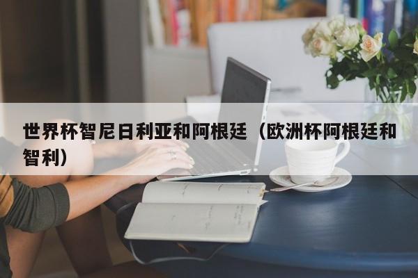 世界杯智尼日利亚和阿根廷（欧洲杯阿根廷和智利）