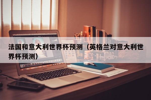 法国和意大利世界杯预测（英格兰对意大利世界杯预测）