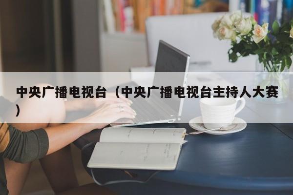 中央广播电视台（中央广播电视台主持人大赛）