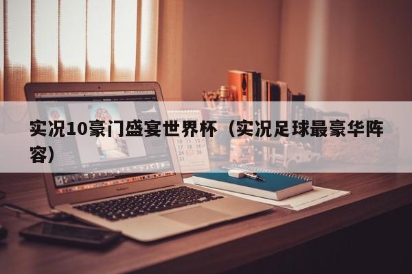 实况10豪门盛宴世界杯（实况足球最豪华阵容）