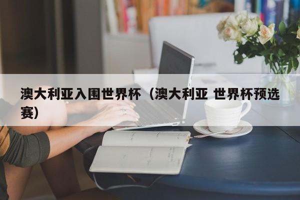 澳大利亚入围世界杯（澳大利亚 世界杯预选赛）