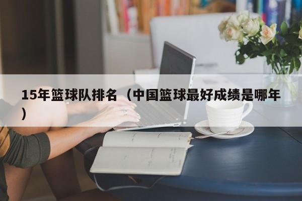 15年篮球队排名（中国篮球最好成绩是哪年）