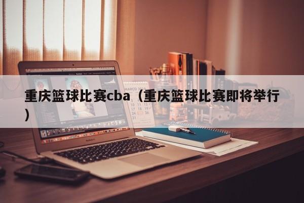 重庆篮球比赛cba（重庆篮球比赛即将举行）