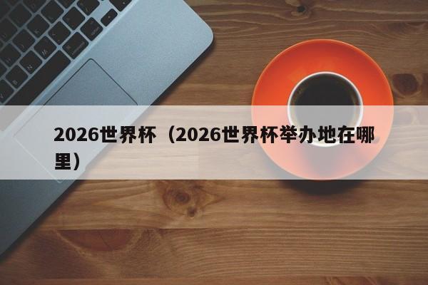 2026世界杯（2026世界杯举办地在哪里）