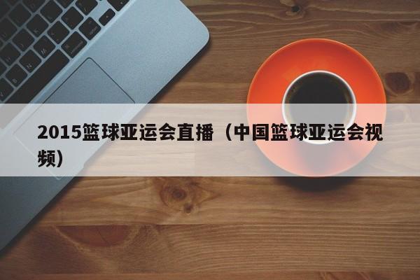 2015篮球亚运会直播（中国篮球亚运会视频）
