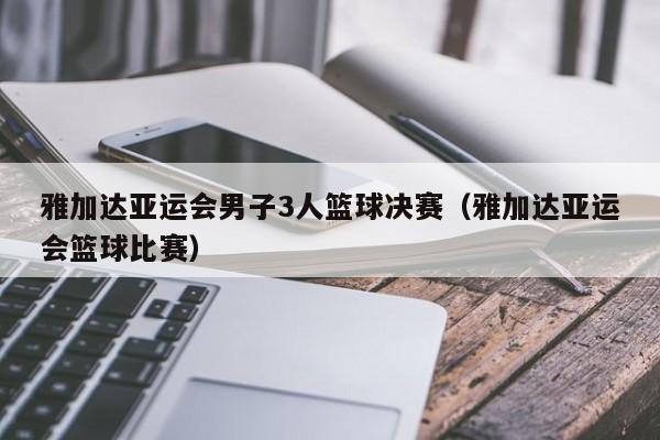 雅加达亚运会男子3人篮球决赛（雅加达亚运会篮球比赛）