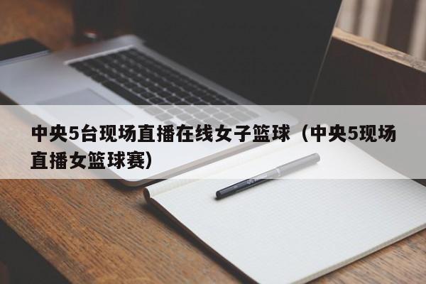 中央5台现场直播在线女子篮球（中央5现场直播女篮球赛）