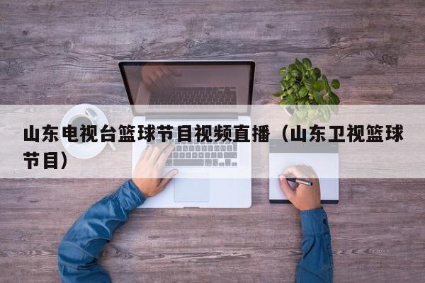 山东电视台篮球节目视频直播（山东卫视篮球节目）