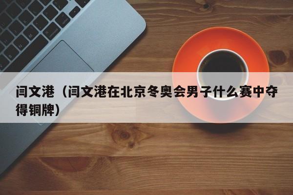 闫文港（闫文港在北京冬奥会男子什么赛中夺得铜牌）