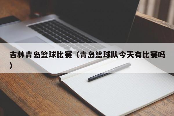 吉林青岛篮球比赛（青岛篮球队今天有比赛吗）