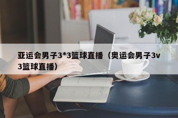 亚运会男子3*3篮球直播（奥运会男子3v3篮球直播）