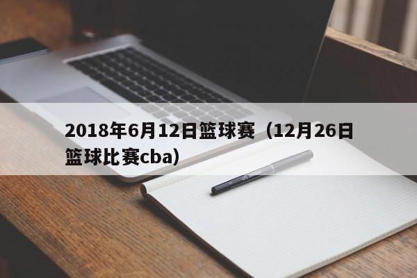 2018年6月12日篮球赛（12月26日篮球比赛cba）