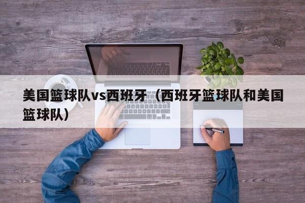 美国篮球队vs西班牙（西班牙篮球队和美国篮球队）