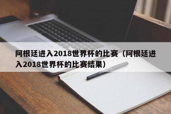 阿根廷进入2018世界杯的比赛（阿根廷进入2018世界杯的比赛结果）