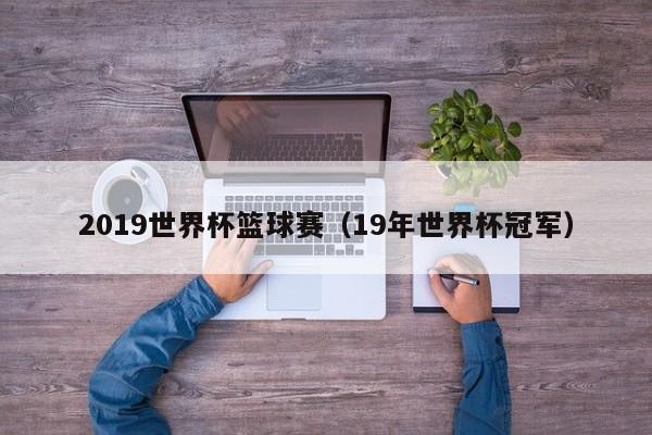 2019世界杯篮球赛（19年世界杯冠军）