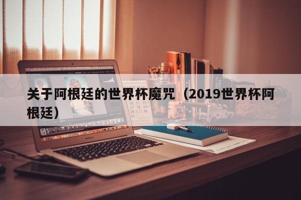 关于阿根廷的世界杯魔咒（2019世界杯阿根廷）