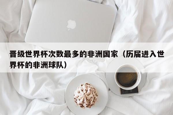 晋级世界杯次数最多的非洲国家（历届进入世界杯的非洲球队）