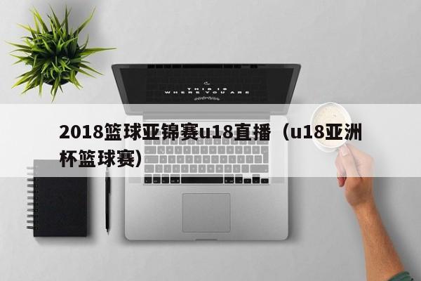 2018篮球亚锦赛u18直播（u18亚洲杯篮球赛）