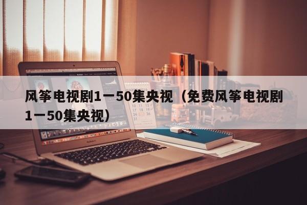 风筝电视剧1一50集央视（免费风筝电视剧1一50集央视）