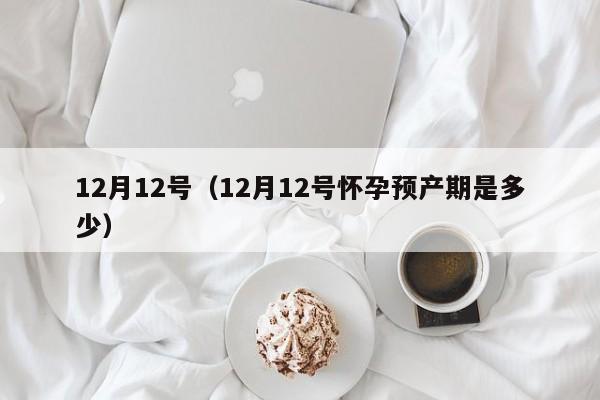 12月12号（12月12号怀孕预产期是多少）