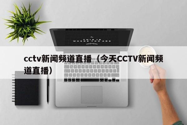 cctv新闻频道直播（今天CCTV新闻频道直播）