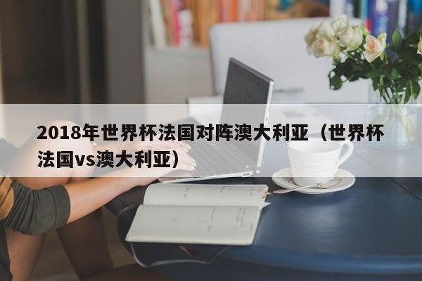 2018年世界杯法国对阵澳大利亚（世界杯法国vs澳大利亚）