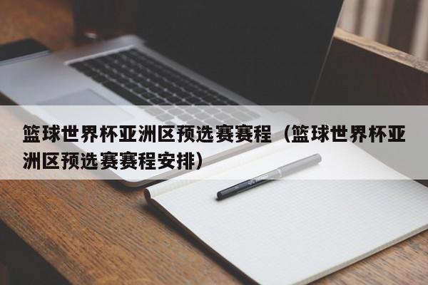 篮球世界杯亚洲区预选赛赛程（篮球世界杯亚洲区预选赛赛程安排）