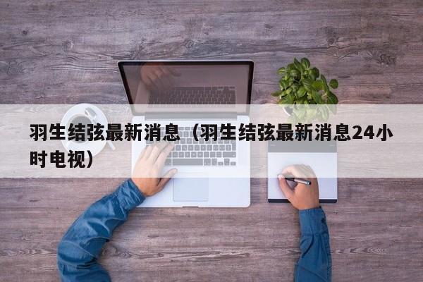 羽生结弦最新消息（羽生结弦最新消息24小时电视）