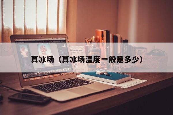真冰场（真冰场温度一般是多少）