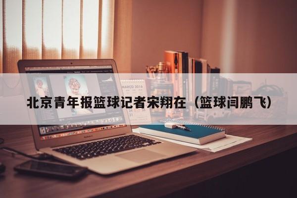 北京青年报篮球记者宋翔在（篮球闫鹏飞）