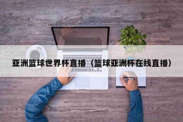 亚洲篮球世界杯直播（篮球亚洲杯在线直播）