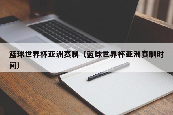 篮球世界杯亚洲赛制（篮球世界杯亚洲赛制时间）
