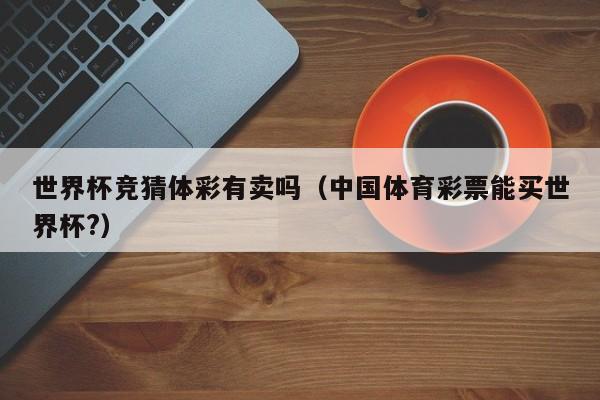 世界杯竞猜体彩有卖吗（中国体育彩票能买世界杯?）