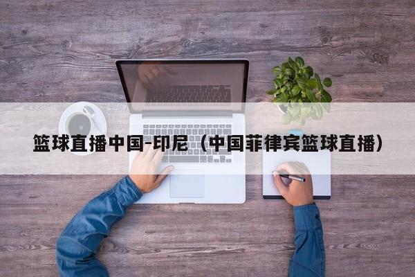 篮球直播中国-印尼（中国菲律宾篮球直播）