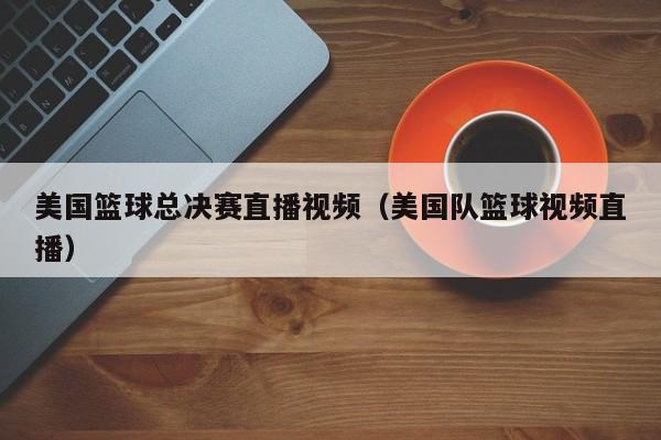 美国篮球总决赛直播视频（美国队篮球视频直播）