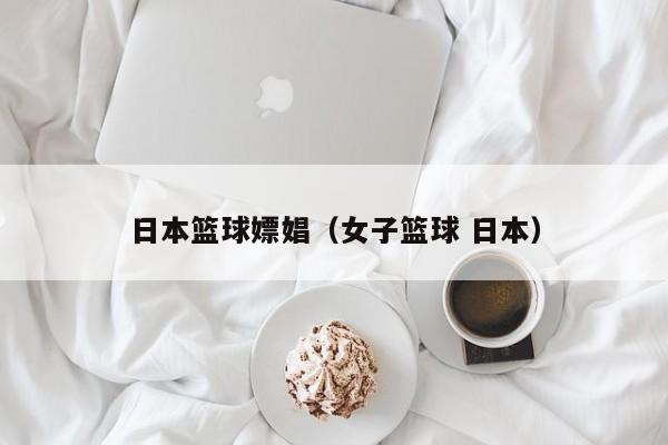 日本篮球嫖娼（女子篮球 日本）