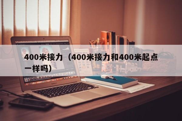 400米接力（400米接力和400米起点一样吗）
