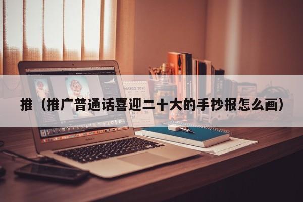 推（推广普通话喜迎二十大的手抄报怎么画）