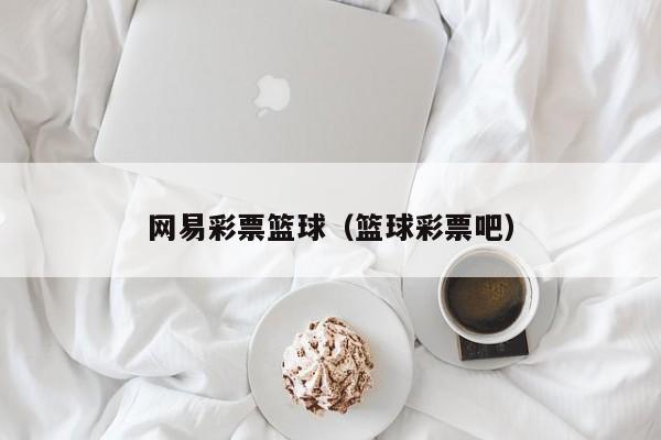 网易彩票篮球（篮球彩票吧）