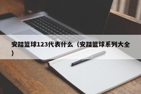 安踏篮球123代表什么（安踏篮球系列大全）