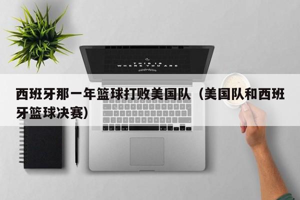 西班牙那一年篮球打败美国队（美国队和西班牙篮球决赛）