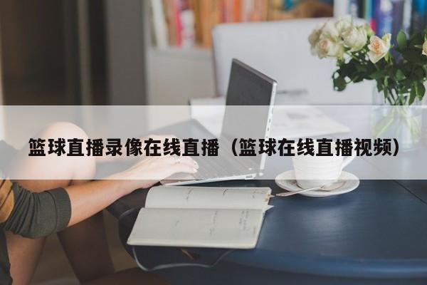 篮球直播录像在线直播（篮球在线直播视频）