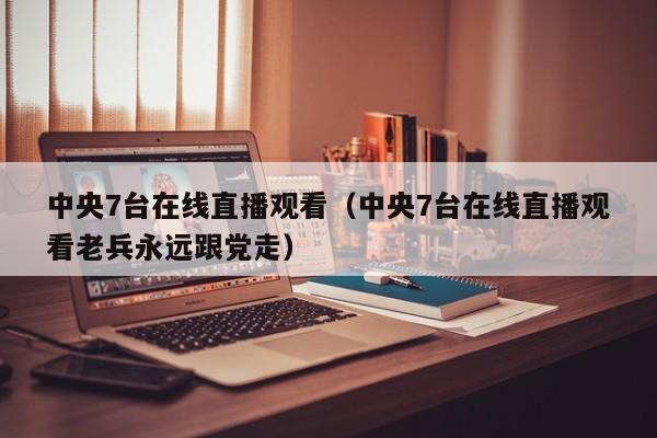 中央7台在线直播观看（中央7台在线直播观看老兵永远跟党走）