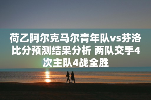 荷乙阿尔克马尔青年队vs芬洛比分预测结果分析 两队交手4次主队4战全胜