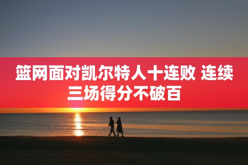 篮网面对凯尔特人十连败 连续三场得分不破百