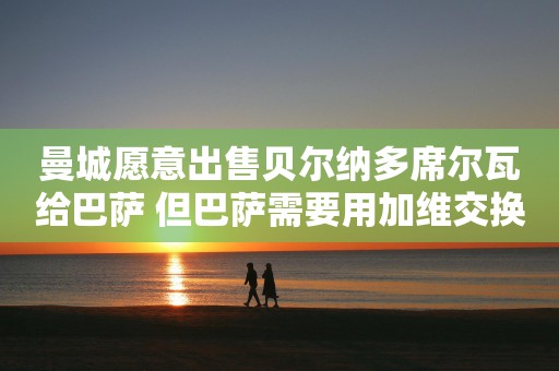 曼城愿意出售贝尔纳多席尔瓦给巴萨 但巴萨需要用加维交换