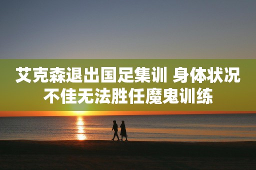 艾克森退出国足集训 身体状况不佳无法胜任魔鬼训练